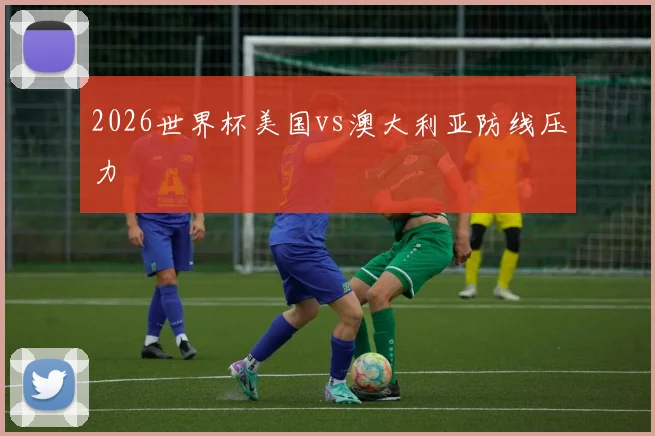 2026世界杯美国vs澳大利亚防线压力