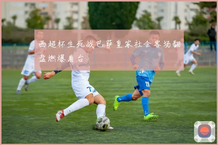 西超杯生死战巴萨皇家社会客场翻盘燃爆看台