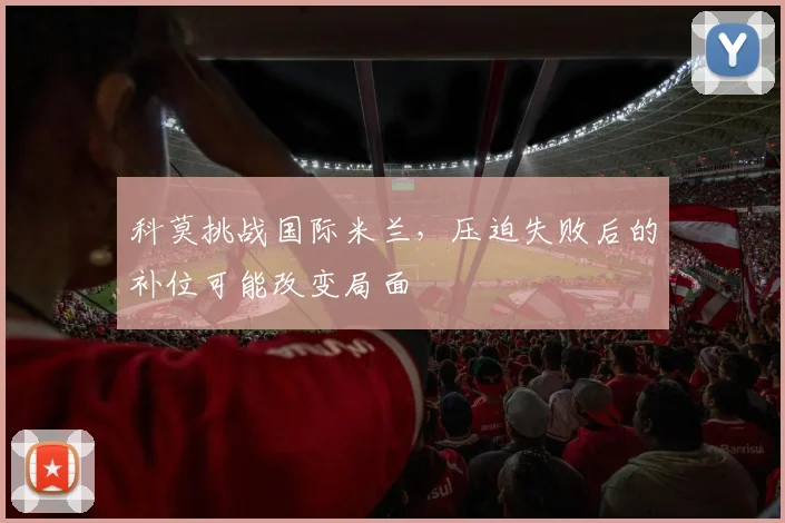 科莫挑战国际米兰,压迫失败后的补位可能改变局面