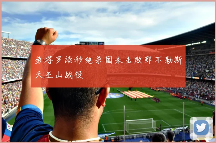 劳塔罗读秒绝杀国米击败那不勒斯天王山战役