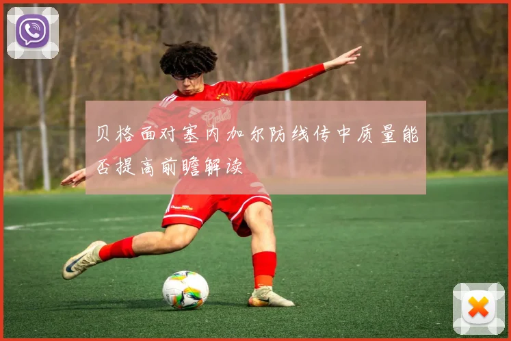 贝格面对塞内加尔防线传中质量能否提高前瞻解读
