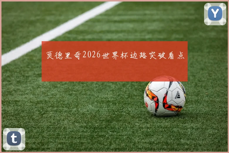 莫德里奇2026世界杯边路突破看点