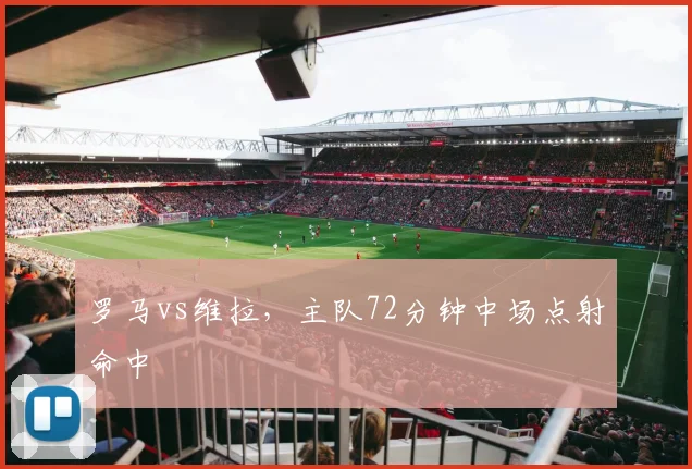 罗马vs维拉，主队72分钟中场点射命中
