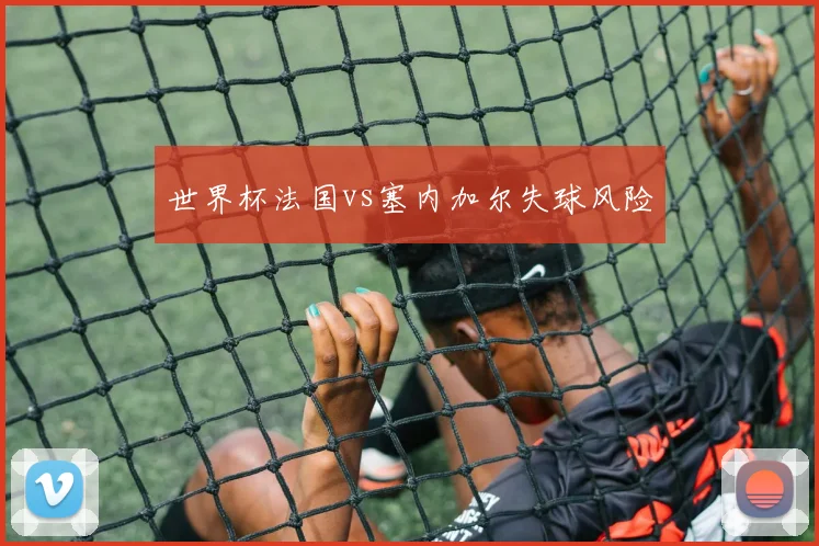 世界杯法国vs塞内加尔失球风险