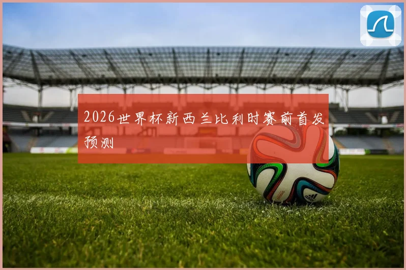 2026世界杯新西兰比利时赛前首发预测