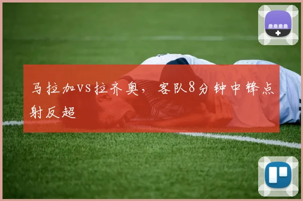 马拉加vs拉齐奥,客队8分钟中锋点射反超