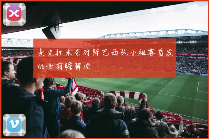 麦克托米奈对阵巴西队小组赛首发机会前瞻解读