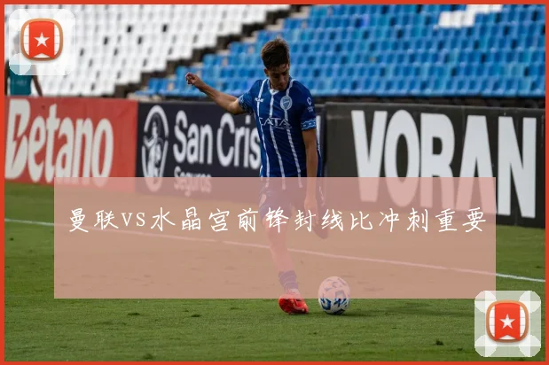 曼联vs水晶宫前锋封线比冲刺重要