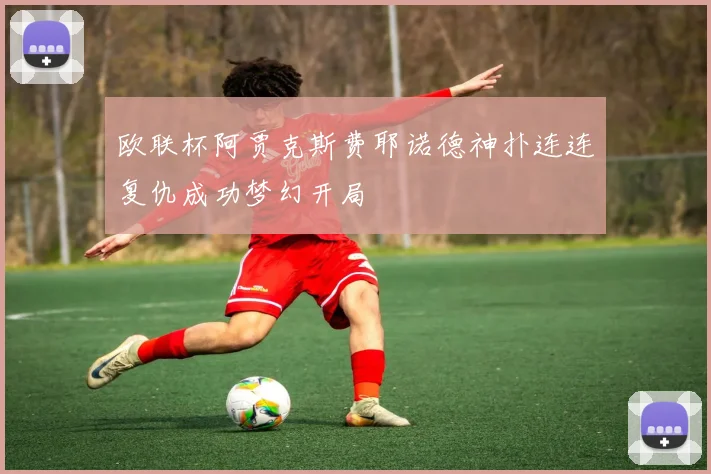 欧联杯阿贾克斯费耶诺德神扑连连复仇成功梦幻开局