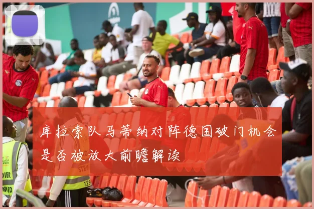 库拉索队马蒂纳对阵德国破门机会是否被放大前瞻解读