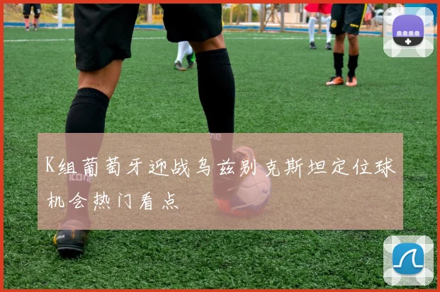 K组葡萄牙迎战乌兹别克斯坦定位球机会热门看点
