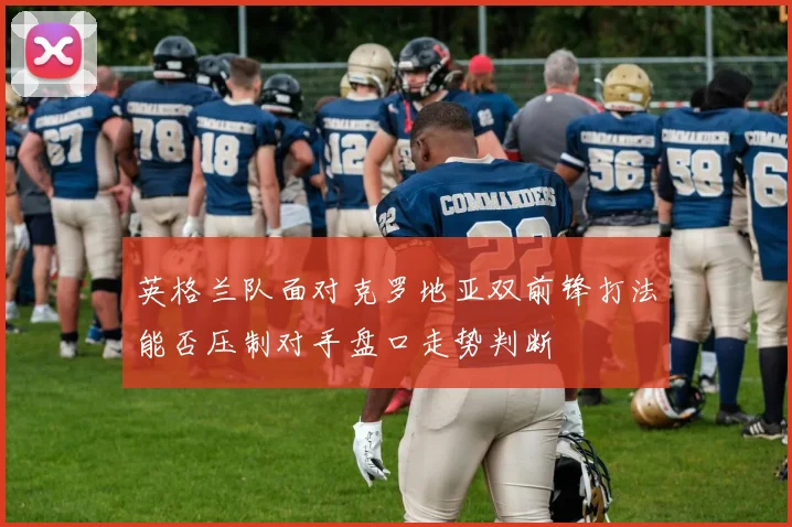 英格兰队面对克罗地亚双前锋打法能否压制对手盘口走势判断
