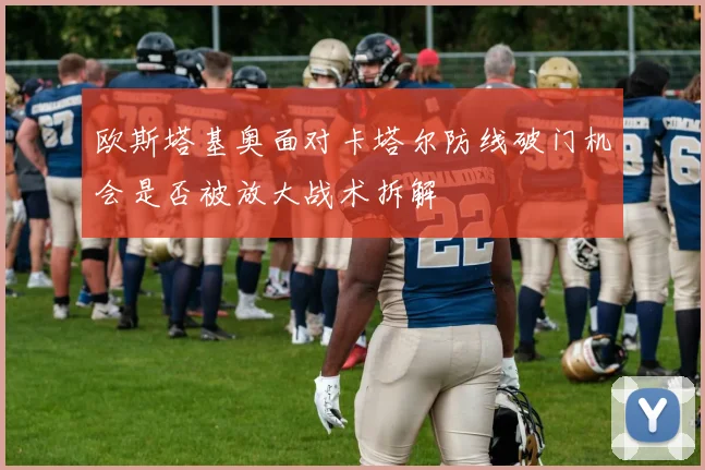 欧斯塔基奥面对卡塔尔防线破门机会是否被放大战术拆解
