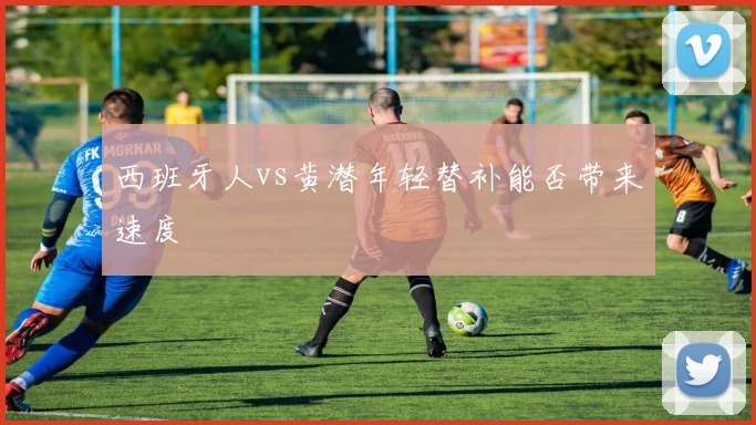西班牙人vs黄潜年轻替补能否带来速度