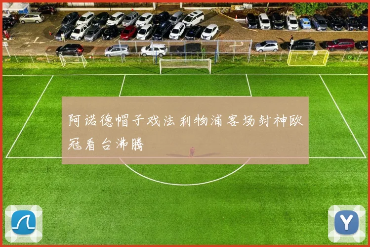 阿诺德帽子戏法利物浦客场封神欧冠看台沸腾