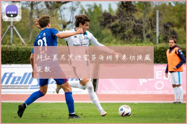 拜仁慕尼黑迎霍芬海姆节奏切换藏变数